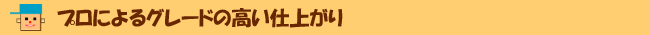 プロによるグレードの高い仕上がり