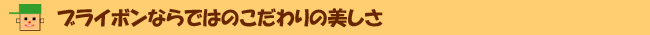 ブライボンならではのこだわりの美しさ