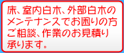 床、室内白木、外部白木のメンテナンスでお困りの方<br>ご相談、作業のお見積り承ります。